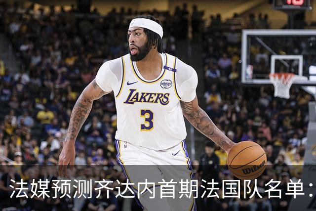 法媒预测齐达内首期法国队名单：卡马文加上位，雅凯有望得到征召